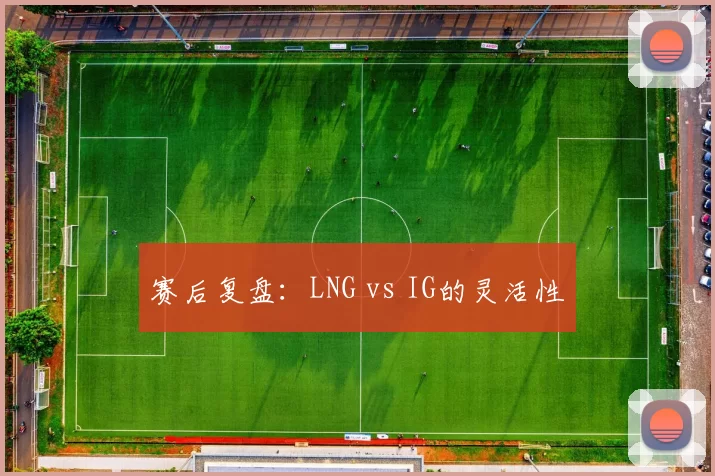 赛后复盘：LNG vs IG的灵活性