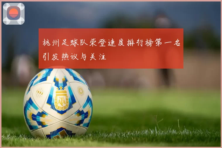 杭州足球队荣登速度排行榜第一名引发热议与关注