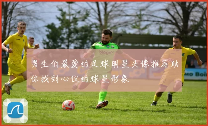 男生们最爱的足球明星头像推荐助你找到心仪的球星形象