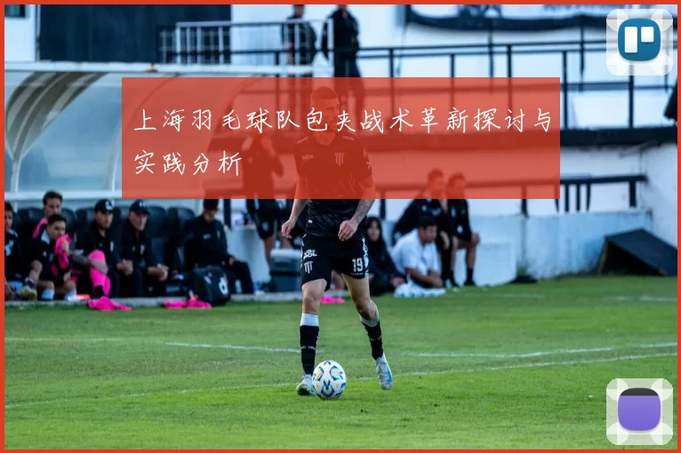 上海羽毛球队包夹战术革新探讨与实践分析