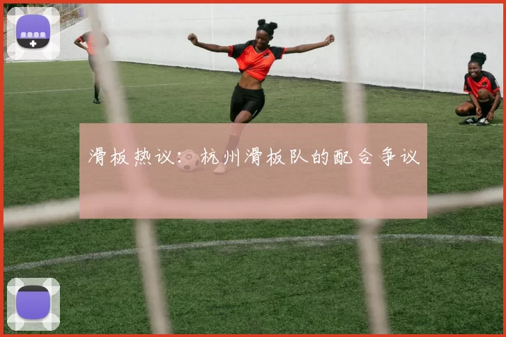滑板热议：杭州滑板队的配合争议