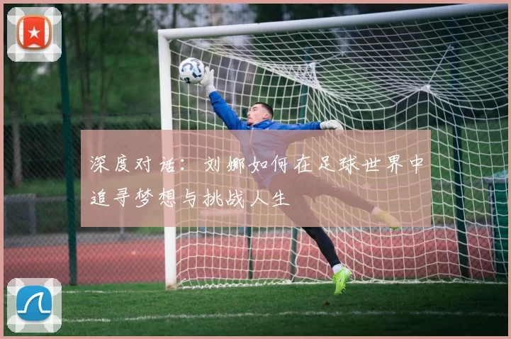 深度对话：刘娜如何在足球世界中追寻梦想与挑战人生