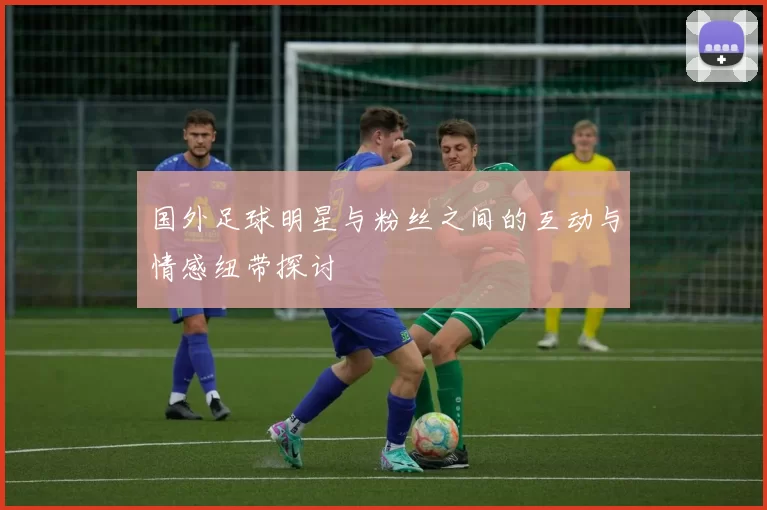 国外足球明星与粉丝之间的互动与情感纽带探讨