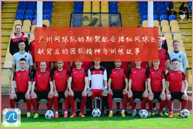 广州网球队的默契配合揭秘网球巨献背后的团队精神与训练故事