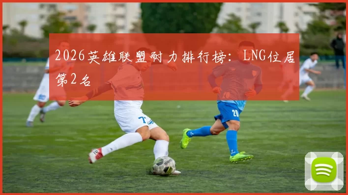 2026英雄联盟耐力排行榜：LNG位居第2名