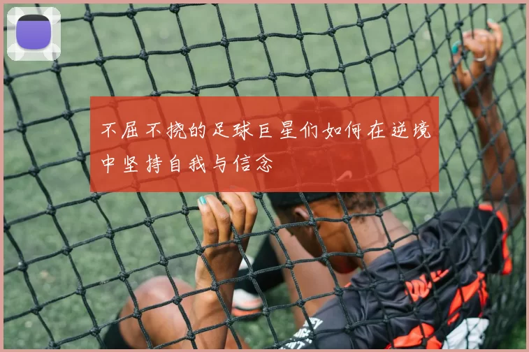 不屈不挠的足球巨星们如何在逆境中坚持自我与信念