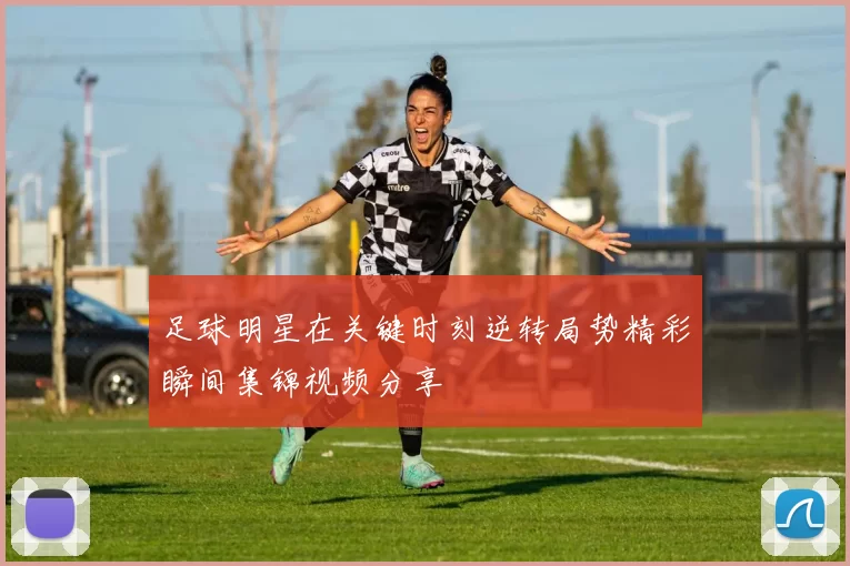足球明星在关键时刻逆转局势精彩瞬间集锦视频分享
